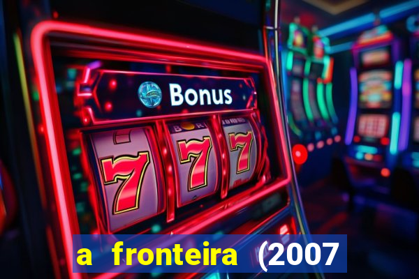 a fronteira (2007 filme completo download)